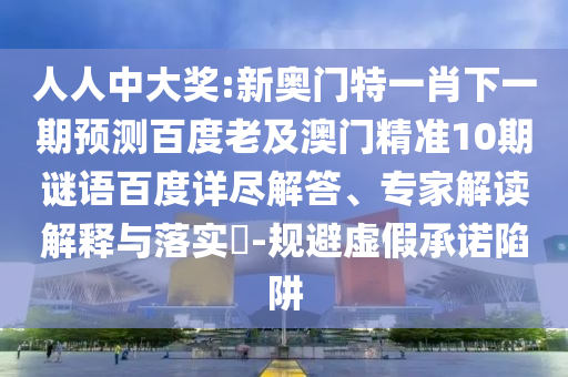 人人中大奖:新奥门特一肖下一期预测百度老及澳门精准10期谜语百度详尽解答、专家解读解释与落实​-规避虚假承诺陷阱