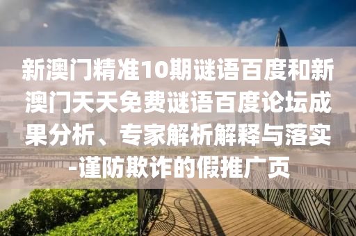 新澳门精准10期谜语百度和新澳门天天免费谜语百度论坛成果分析、专家解析解释与落实-谨防欺诈的假推广页