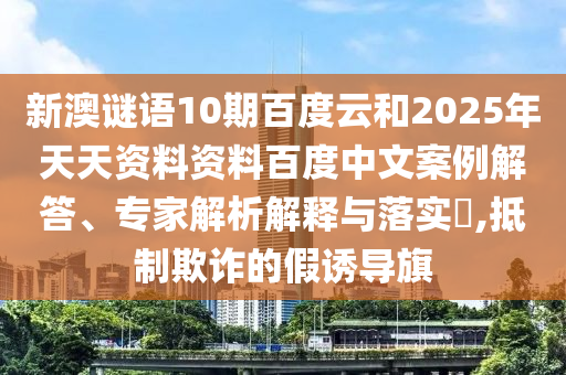 新澳谜语10期百度云和2025年天天资料资料百度中文案例解答、专家解析解释与落实​,抵制欺诈的假诱导旗