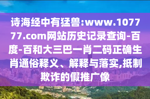 诗海经中有猛兽:www.107777.com网站历史记录查询-百度-百和大三巴一肖二码正确生肖通俗释义、解释与落实,抵制欺诈的假推广像