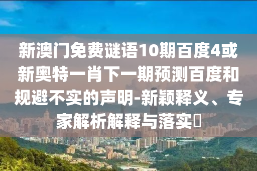 新澳门免费谜语10期百度4或新奥特一肖下一期预测百度和规避不实的声明-新颖释义、专家解析解释与落实​