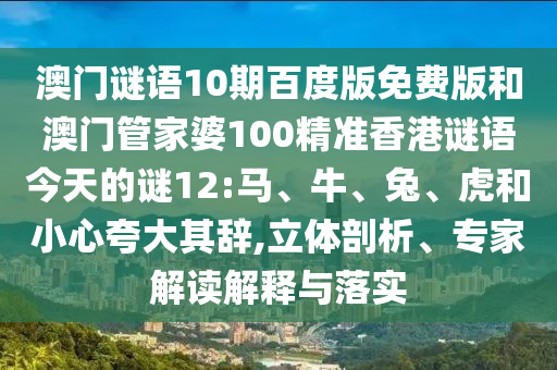 澳门谜语10期百度版免费版和澳门管家婆100精准香港谜语今天的谜12:马、牛、兔、虎和小心夸大其辞,立体剖析、专家解读解释与落实
