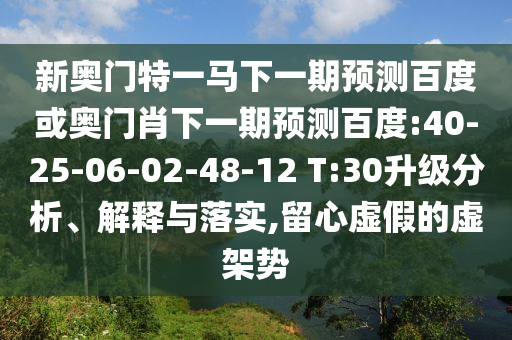 新奥门特一马下一期预测百度或奥门肖下一期预测百度:40-25-06-02-48-12 T:30升级分析、解释与落实,留心虚假的虚架势