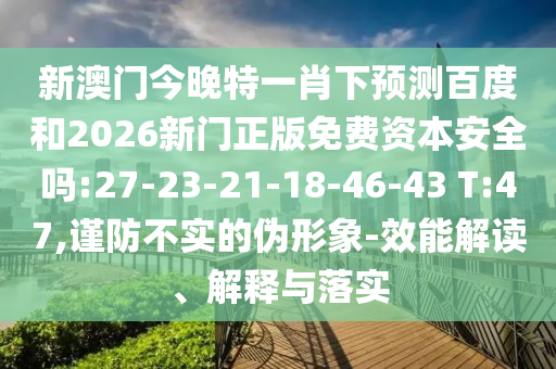 新澳门今晚特一肖下预测百度和2026新门正版免费资本安全吗:27-23-21-18-46-43 T:47,谨防不实的伪形象-效能解读、解释与落实
