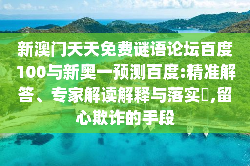 新澳门天天免费谜语论坛百度100与新奥一预测百度:精准解答、专家解读解释与落实​,留心欺诈的手段