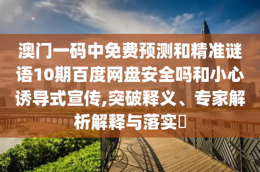 澳门一码中免费预测和精准谜语10期百度网盘安全吗和小心诱导式宣传,突破释义、专家解析解释与落实​