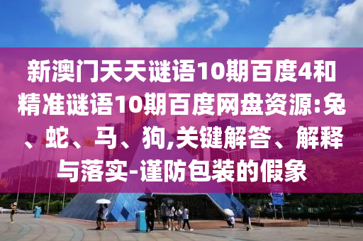 新澳门天天谜语10期百度4和精准谜语10期百度网盘资源:兔、蛇、马、狗,关键解答、解释与落实-谨防包装的假象
