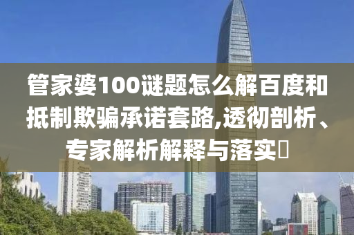 管家婆100谜题怎么解百度和抵制欺骗承诺套路,透彻剖析、专家解析解释与落实​