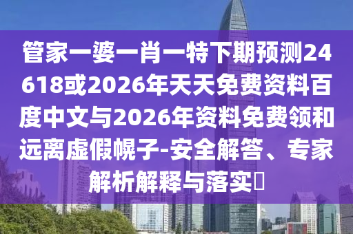管家一婆一肖一特下期预测24618或2026年天天免费资料百度中文与2026年资料免费领和远离虚假幌子-安全解答、专家解析解释与落实​