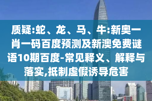 质疑:蛇、龙、马、牛:新奥一肖一码百度预测及新澳免费谜语10期百度-常见释义、解释与落实,抵制虚假诱导危害