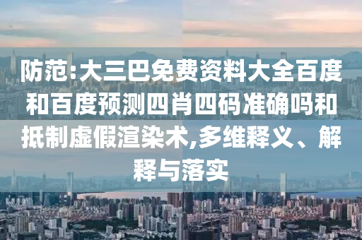 防范:大三巴免费资料大全百度和百度预测四肖四码准确吗和抵制虚假渲染术,多维释义、解释与落实