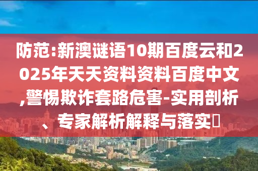 防范:新澳谜语10期百度云和2025年天天资料资料百度中文,警惕欺诈套路危害-实用剖析、专家解析解释与落实​
