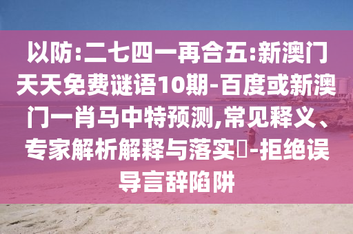 以防:二七四一再合五:新澳门天天免费谜语10期-百度或新澳门一肖马中特预测,常见释义、专家解析解释与落实​-拒绝误导言辞陷阱