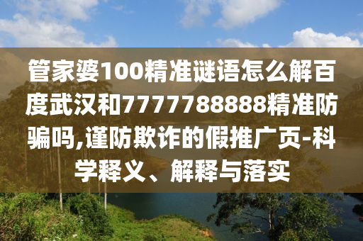 管家婆100精准谜语怎么解百度武汉和7777788888精准防骗吗,谨防欺诈的假推广页-科学释义、解释与落实
