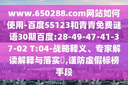 www.650288.com网站如何使用-百度55123和青青免费谜语30期百度:28-49-47-41-37-02 T:04-战略释义、专家解读解释与落实,谨防虚假标榜手段