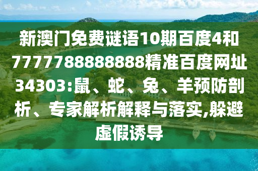 新澳门免费谜语10期百度4和7777788888888精准百度网址34303:鼠、蛇、兔、羊预防剖析、专家解析解释与落实,躲避虚假诱导