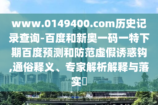 www.0149400.com历史记录查询-百度和新奥一码一特下期百度预测和防范虚假诱惑钩,通俗释义、专家解析解释与落实​