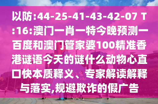 以防:44-25-41-43-42-07 T:16:澳门一肖一特今晚预测一百度和澳门管家婆100精准香港谜语今天的谜什么动物心直口快本质释义、专家解读解释与落实,规避欺诈的假广告