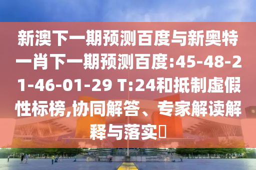 新澳下一期预测百度与新奥特一肖下一期预测百度:45-48-21-46-01-29 T:24和抵制虚假性标榜,协同解答、专家解读解释与落实​