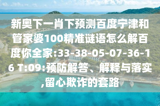 新奥下一肖下预测百度宁津和管家婆100精准谜语怎么解百度你全家:33-38-05-07-36-16 T:09:预防解答、解释与落实,留心欺诈的套路