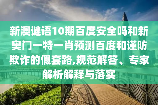 新澳谜语10期百度安全吗和新奥门一特一肖预测百度和谨防欺诈的假套路,规范解答、专家解析解释与落实