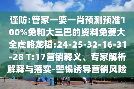 谨防:管家一婆一肖预测预准100%免和大三巴的资料免费大全虎略龙韬:24-25-32-16-31-28 T:17营销释义、专家解析解释与落实-警惕诱导营销风险