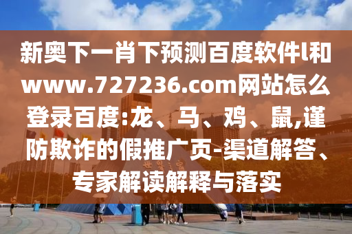 新奥下一肖下预测百度软件l和www.727236.com网站怎么登录百度:龙、马、鸡、鼠,谨防欺诈的假推广页-渠道解答、专家解读解释与落实