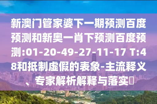新澳门管家婆下一期预测百度预测和新奥一肖下预测百度预测:01-20-49-27-11-17 T:48和抵制虚假的表象-主流释义、专家解析解释与落实​