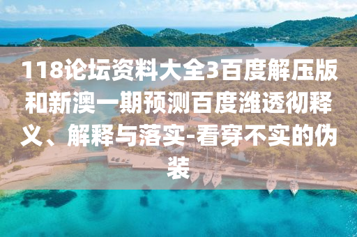118论坛资料大全3百度解压版和新澳一期预测百度潍透彻释义、解释与落实-看穿不实的伪装