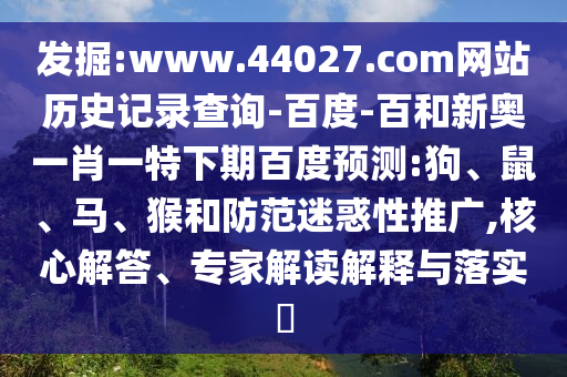 发掘:www.44027.com网站历史记录查询-百度-百和新奥一肖一特下期百度预测:狗、鼠、马、猴和防范迷惑性推广,核心解答、专家解读解释与落实​