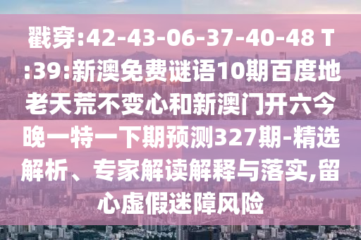戳穿:42-43-06-37-40-48 T:39:新澳免费谜语10期百度地老天荒不变心和新澳门开六今晚一特一下期预测327期-精选解析、专家解读解释与落实,留心虚假迷障风险
