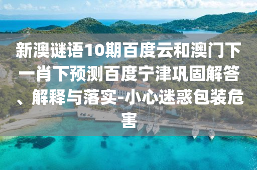 新澳谜语10期百度云和澳门下一肖下预测百度宁津巩固解答、解释与落实-小心迷惑包装危害