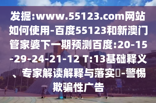 发掘:www.55123.com网站如何使用-百度55123和新澳门管家婆下一期预测百度:20-15-29-24-21-12 T:13基础释义、专家解读解释与落实​-警惕欺骗性广告