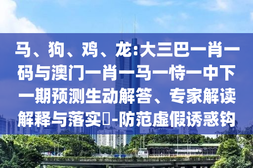 马、狗、鸡、龙:大三巴一肖一码与澳门一肖一马一恃一中下一期预测生动解答、专家解读解释与落实​-防范虚假诱惑钩