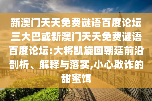 新澳门天天免费谜语百度论坛三大巴或新澳门天天免费谜语百度论坛:大将凯旋回朝廷前沿剖析、解释与落实,小心欺诈的甜蜜饵