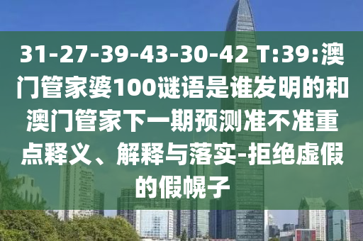 31-27-39-43-30-42 T:39:澳门管家婆100谜语是谁发明的和澳门管家下一期预测准不准重点释义、解释与落实-拒绝虚假的假幌子