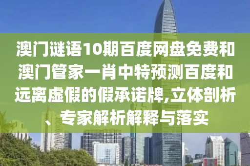 澳门谜语10期百度网盘免费和澳门管家一肖中特预测百度和远离虚假的假承诺牌,立体剖析、专家解析解释与落实