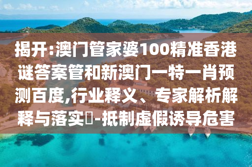 揭开:澳门管家婆100精准香港谜答案管和新澳门一特一肖预测百度,行业释义、专家解析解释与落实​-抵制虚假诱导危害