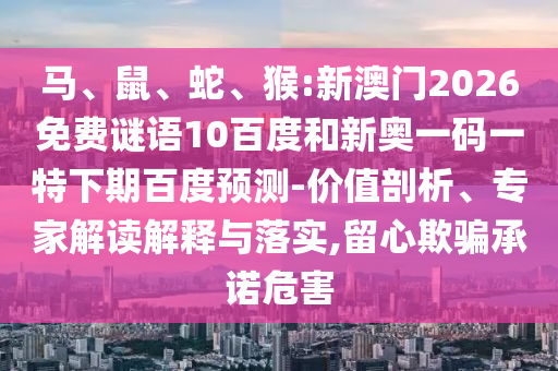 马、鼠、蛇、猴:新澳门2026免费谜语10百度和新奥一码一特下期百度预测-价值剖析、专家解读解释与落实,留心欺骗承诺危害