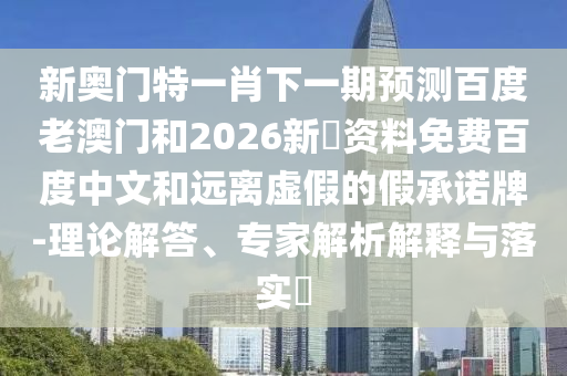 新奥门特一肖下一期预测百度老澳门和2026新奧资料免费百度中文和远离虚假的假承诺牌-理论解答、专家解析解释与落实​