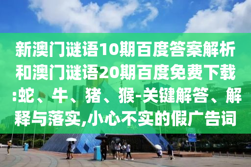 新澳门谜语10期百度答案解析和澳门谜语20期百度免费下载:蛇、牛、猪、猴-关键解答、解释与落实,小心不实的假广告词