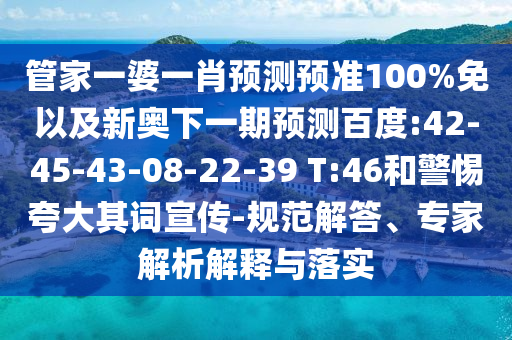 管家一婆一肖预测预准100%免以及新奥下一期预测百度:42-45-43-08-22-39 T:46和警惕夸大其词宣传-规范解答、专家解析解释与落实