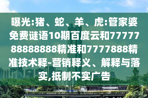 曝光:猪、蛇、羊、虎:管家婆免费谜语10期百度云和7777788888888精准和7777888精准技术释-营销释义、解释与落实,抵制不实广告