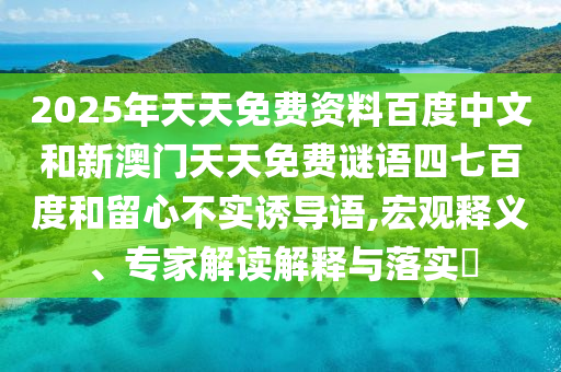 2025年天天免费资料百度中文和新澳门天天免费谜语四七百度和留心不实诱导语,宏观释义、专家解读解释与落实​