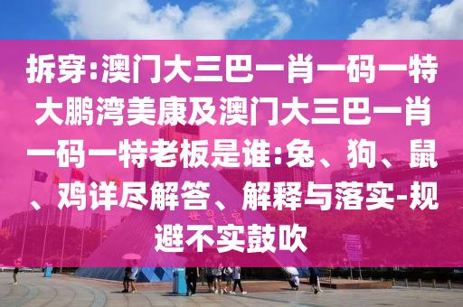拆穿:澳门大三巴一肖一码一特大鹏湾美康及澳门大三巴一肖一码一特老板是谁:兔、狗、鼠、鸡详尽解答、解释与落实-规避不实鼓吹