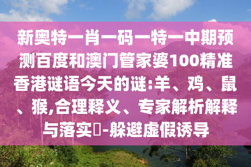 新奥特一肖一码一特一中期预测百度和澳门管家婆100精准香港谜语今天的谜:羊、鸡、鼠、猴,合理释义、专家解析解释与落实​-躲避虚假诱导