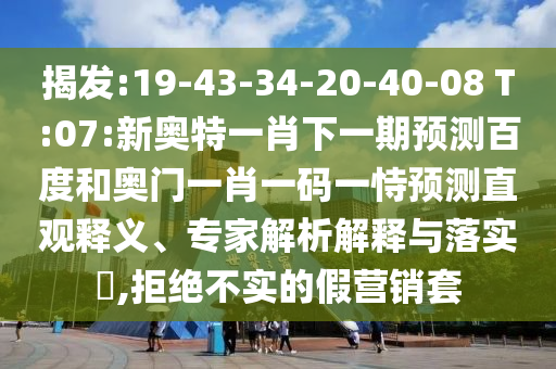 揭发:19-43-34-20-40-08 T:07:新奥特一肖下一期预测百度和奥门一肖一码一恃预测直观释义、专家解析解释与落实​,拒绝不实的假营销套
