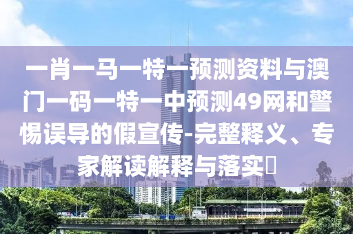 一肖一马一特一预测资料与澳门一码一特一中预测49网和警惕误导的假宣传-完整释义、专家解读解释与落实​