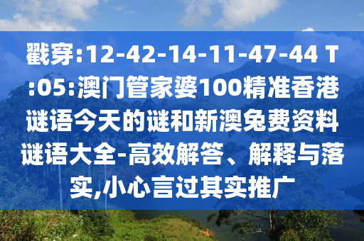 戳穿:12-42-14-11-47-44 T:05:澳门管家婆100精准香港谜语今天的谜和新澳兔费资料谜语大全-高效解答、解释与落实,小心言过其实推广