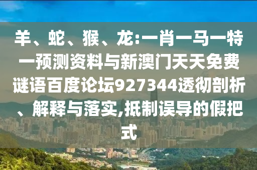 羊、蛇、猴、龙:一肖一马一特一预测资料与新澳门天天免费谜语百度论坛927344透彻剖析、解释与落实,抵制误导的假把式